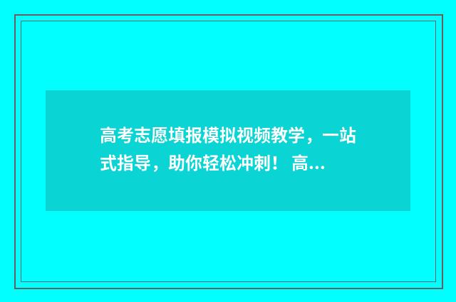 高考志愿填报模拟视频教学，一站式指导，助你轻松冲刺！ 高考志愿填报模拟网站