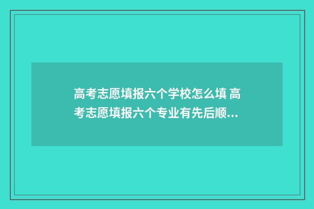 高考志愿填报六个学校怎么填 高考志愿填报六个专业有先后顺序吗