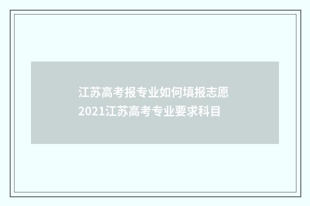 江苏高考报专业如何填报志愿 2021江苏高考专业要求科目