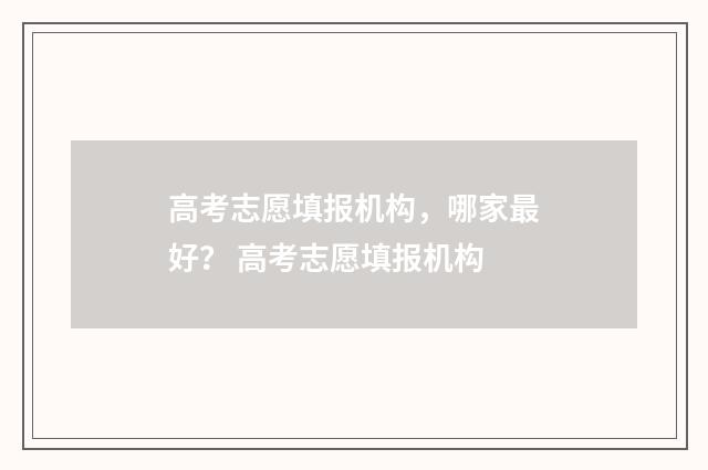 高考志愿填报机构，哪家最好？ 高考志愿填报机构
