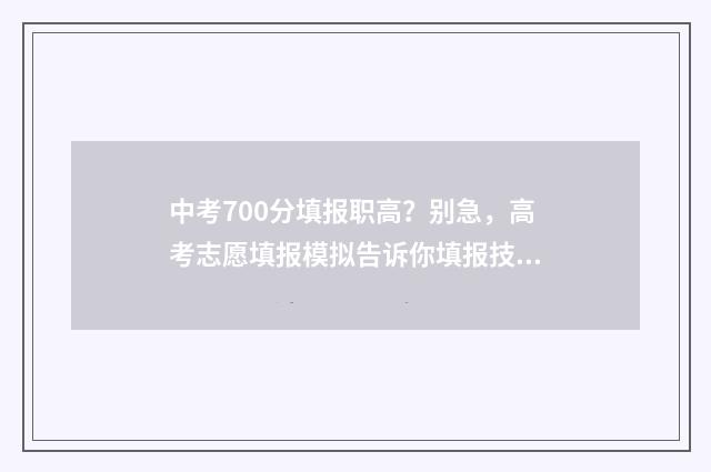 中考700分填报职高？别急，高考志愿填报模拟告诉你填报技巧 中考700分怎么样