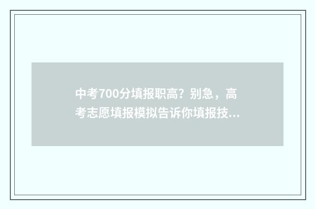 中考700分填报职高？别急，高考志愿填报模拟告诉你填报技巧 中考700分怎么样