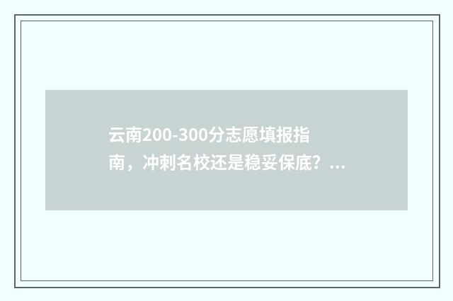 云南200-300分志愿填报指南，冲刺名校还是稳妥保底？ 云南高考200多分能上什么大学