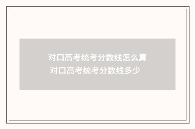 对口高考统考分数线怎么算 对口高考统考分数线多少