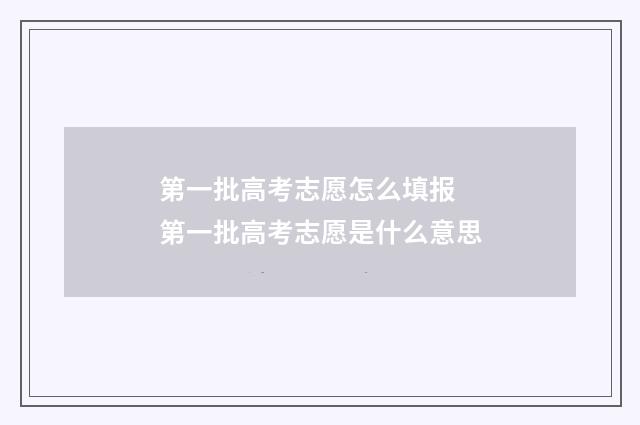 第一批高考志愿怎么填报 第一批高考志愿是什么意思