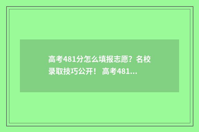 高考481分怎么填报志愿？名校录取技巧公开！ 高考481分属于什么水平理科