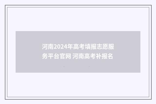 河南2024年高考填报志愿服务平台官网 河南高考补报名