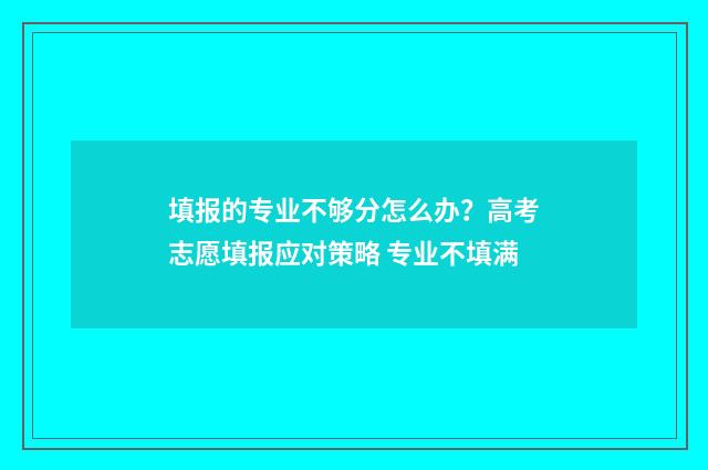 填报的专业不够分怎么办？高考志愿填报应对策略 专业不填满