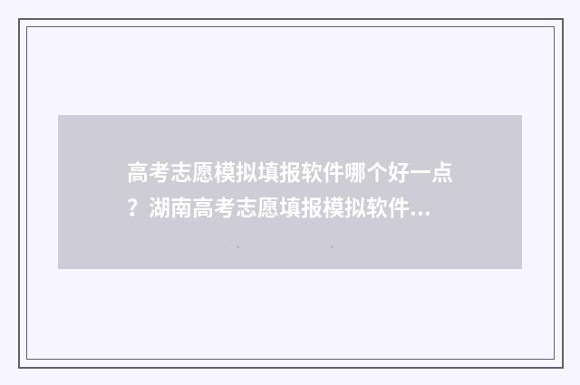 高考志愿模拟填报软件哪个好一点？湖南高考志愿填报模拟软件推荐 高考志愿模拟填报免费