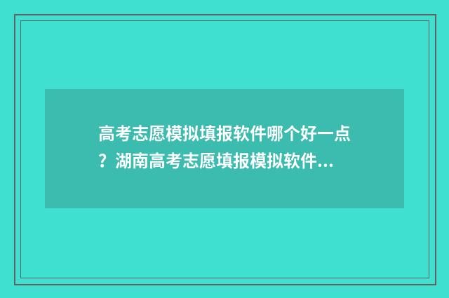 高考志愿模拟填报软件哪个好一点？湖南高考志愿填报模拟软件推荐 高考志愿模拟填报免费
