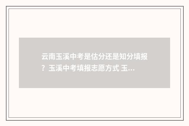 云南玉溪中考是估分还是知分填报？玉溪中考填报志愿方式 玉溪中考政策