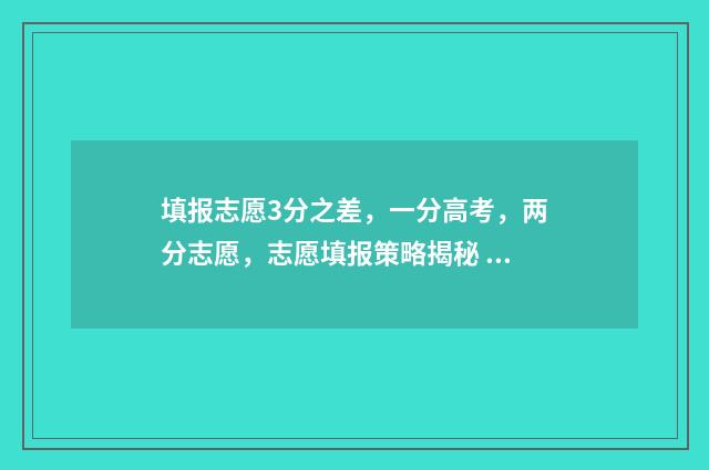 填报志愿3分之差，一分高考，两分志愿，志愿填报策略揭秘 填报志愿3+2是什么意思