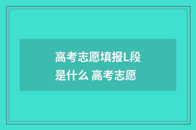 高考志愿填报L段是什么 高考志愿