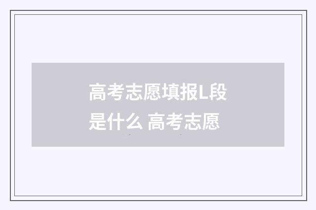 高考志愿填报L段是什么 高考志愿