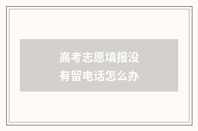 高考志愿填报没有留电话怎么办
