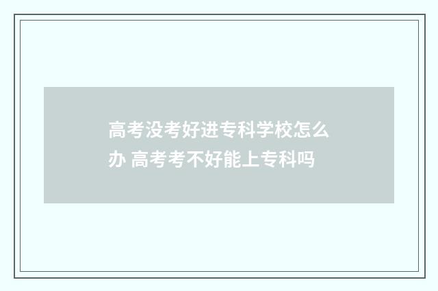 高考没考好进专科学校怎么办 高考考不好能上专科吗