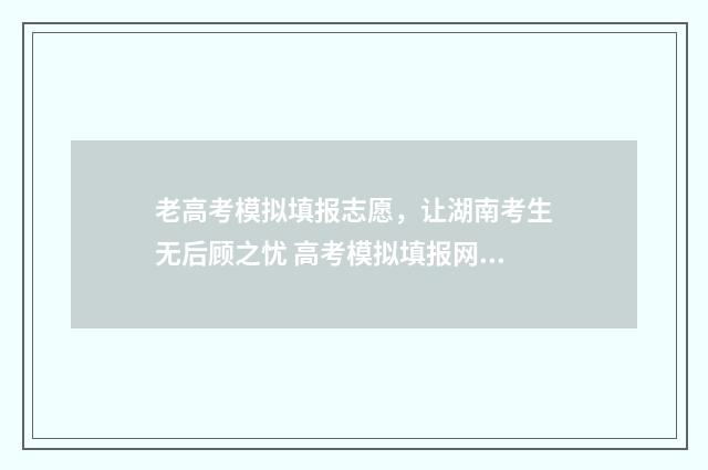 老高考模拟填报志愿，让湖南考生无后顾之忧 高考模拟填报网站