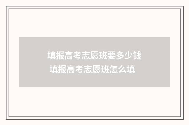 填报高考志愿班要多少钱 填报高考志愿班怎么填
