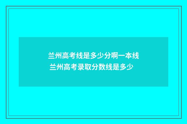 兰州高考线是多少分啊一本线 兰州高考录取分数线是多少