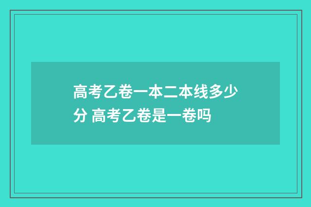 高考乙卷一本二本线多少分 高考乙卷是一卷吗