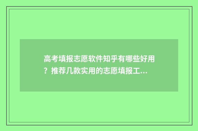 高考填报志愿软件知乎有哪些好用？推荐几款实用的志愿填报工具 高考志愿填报服务平台