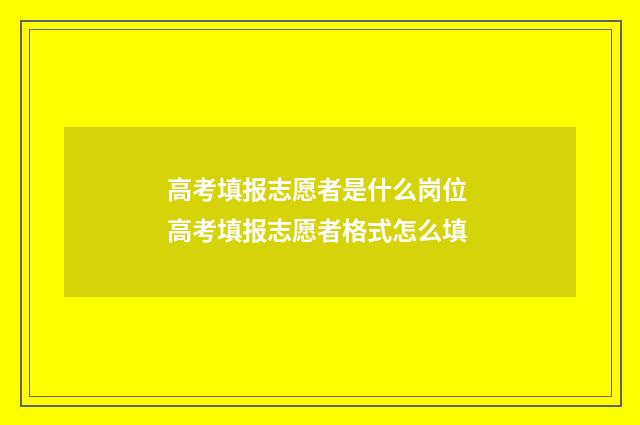 高考填报志愿者是什么岗位 高考填报志愿者格式怎么填