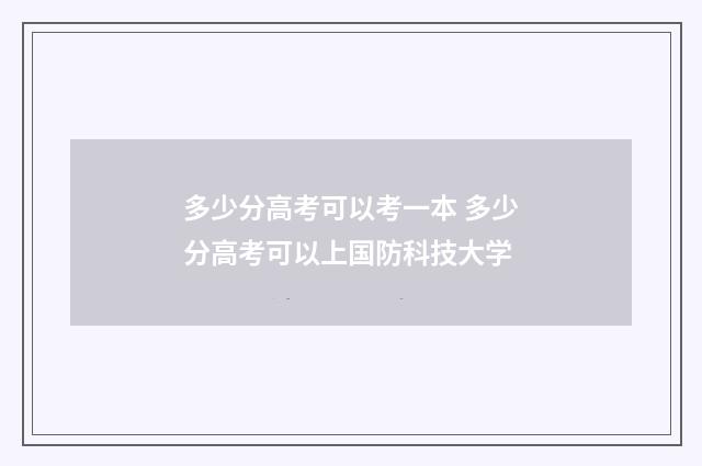 多少分高考可以考一本 多少分高考可以上国防科技大学