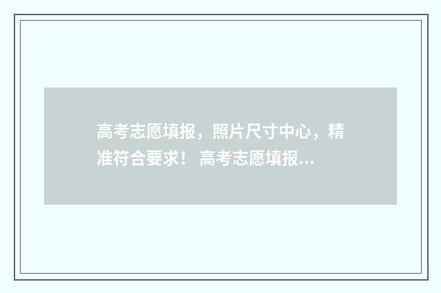 高考志愿填报，照片尺寸中心，精准符合要求！ 高考志愿填报服务平台