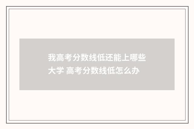 我高考分数线低还能上哪些大学 高考分数线低怎么办