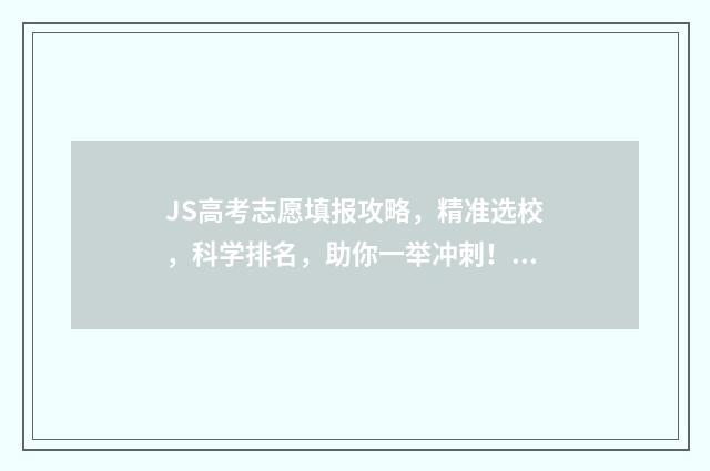 JS高考志愿填报攻略，精准选校，科学排名，助你一举冲刺！ 高考志愿填报流程图解视频江苏