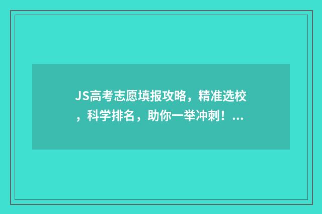 JS高考志愿填报攻略，精准选校，科学排名，助你一举冲刺！ 高考志愿填报流程图解视频江苏