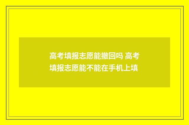 高考填报志愿能撤回吗 高考填报志愿能不能在手机上填