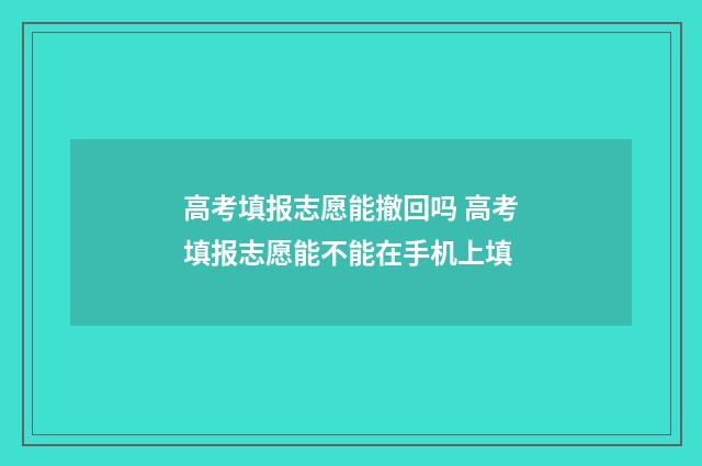 高考填报志愿能撤回吗 高考填报志愿能不能在手机上填