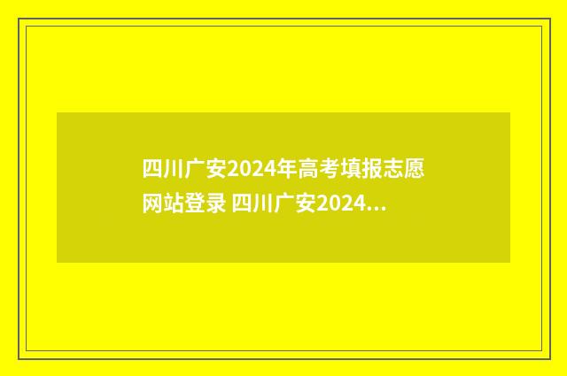 四川广安2024年高考填报志愿网站登录 四川广安2024年中考时间