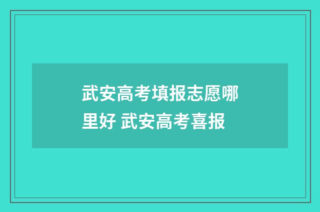 武安高考填报志愿哪里好 武安高考喜报