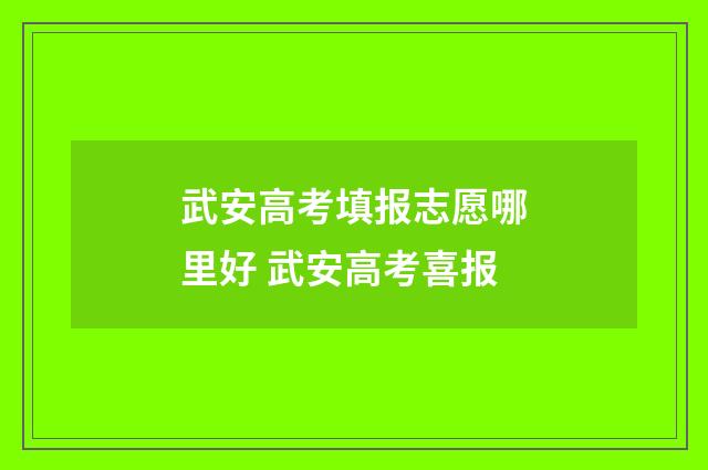 武安高考填报志愿哪里好 武安高考喜报