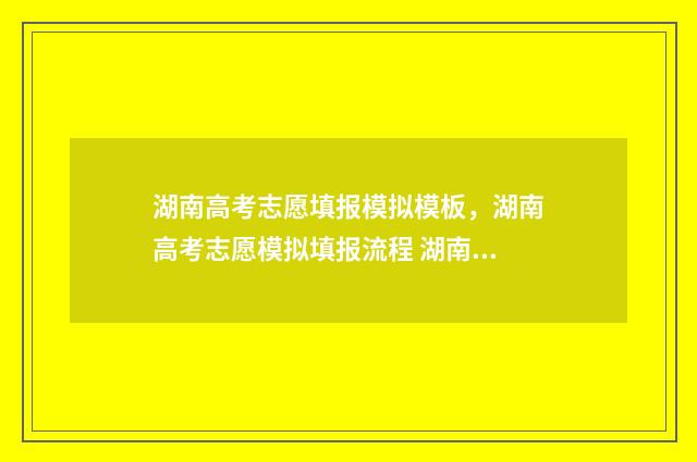 湖南高考志愿填报模拟模板，湖南高考志愿模拟填报流程 湖南高考志愿填报表