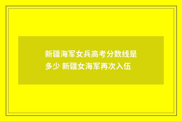 新疆海军女兵高考分数线是多少 新疆女海军再次入伍