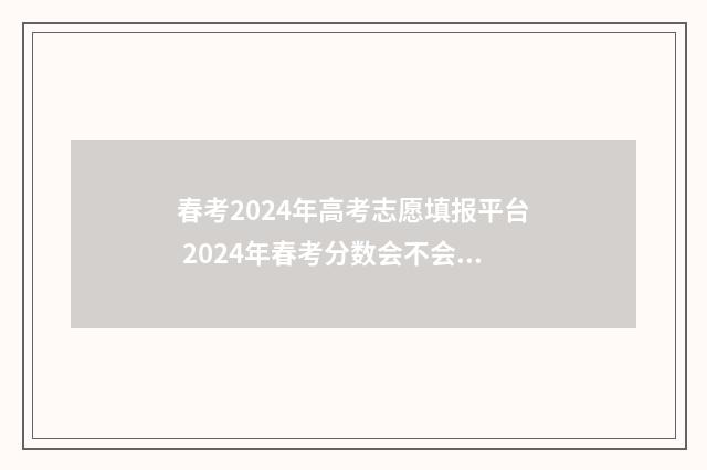 春考2024年高考志愿填报平台 2024年春考分数会不会高