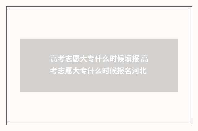 高考志愿大专什么时候填报 高考志愿大专什么时候报名河北