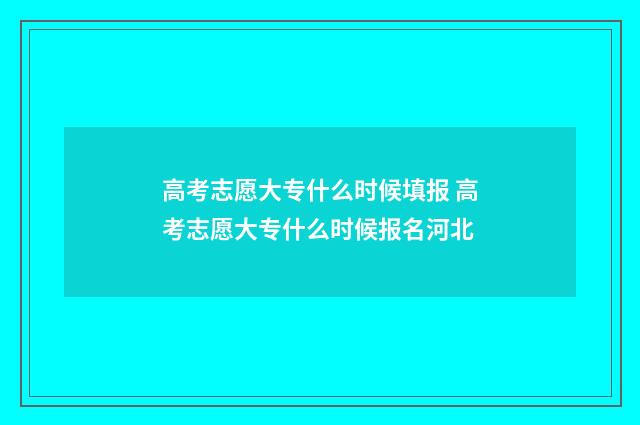 高考志愿大专什么时候填报 高考志愿大专什么时候报名河北