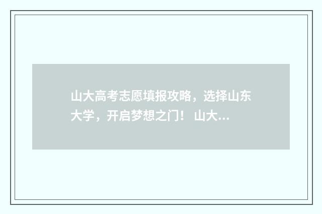 山大高考志愿填报攻略，选择山东大学，开启梦想之门！ 山大高考志愿填报时间