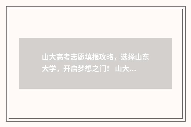 山大高考志愿填报攻略，选择山东大学，开启梦想之门！ 山大高考志愿填报时间