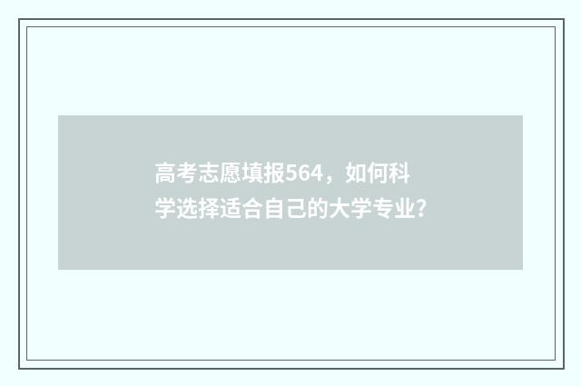 高考志愿填报564，如何科学选择适合自己的大学专业？