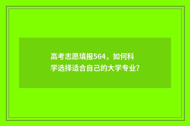 高考志愿填报564，如何科学选择适合自己的大学专业？