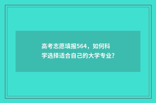 高考志愿填报564，如何科学选择适合自己的大学专业？