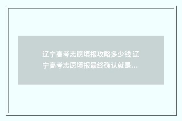 辽宁高考志愿填报攻略多少钱 辽宁高考志愿填报最终确认就是提交吗