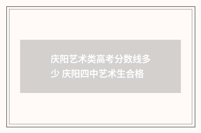 庆阳艺术类高考分数线多少 庆阳四中艺术生合格