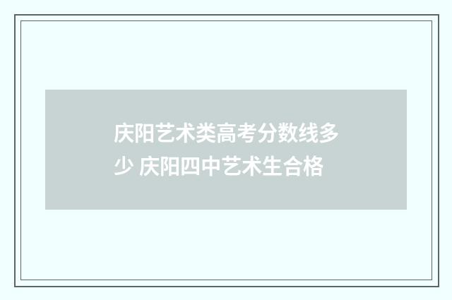 庆阳艺术类高考分数线多少 庆阳四中艺术生合格