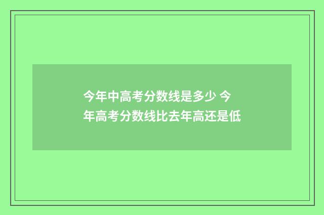 今年中高考分数线是多少 今年高考分数线比去年高还是低